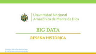 BIG DATA
RESEÑA HISTÓRICA
Docente: José Carlos NavarroVega
E-mail: jcnavarro@unamad.edu.pe
 