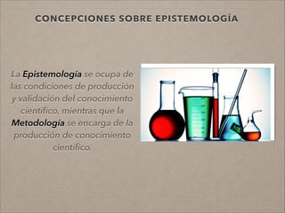 CONCEPCIONES SOBRE EPISTEMOLOGÍA
La Epistemología se ocupa de
las condiciones de producción
y validación del conocimiento
cientíﬁco, mientras que la
Metodología se encarga de la
producción de conocimiento
cientíﬁco.
!
!
 