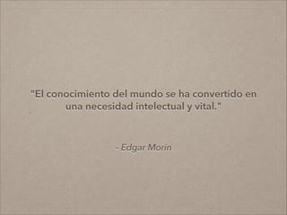 – Edgar Morín
"El conocimiento del mundo se ha convertido en
una necesidad intelectual y vital."
”
 