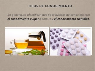 TIPOS DE CONOCIMIENTO
En general, se identiﬁcan dos tipos básicos de conocimiento:
el conocimiento vulgar o común y el conocimiento cientíﬁco.
!
.
!
!
 