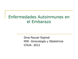 Enfermedades Autoinmunes en
el Embarazo
Gina Paucar Espinal
MIR Ginecología y Obstetricia
CHUA- 2012
 