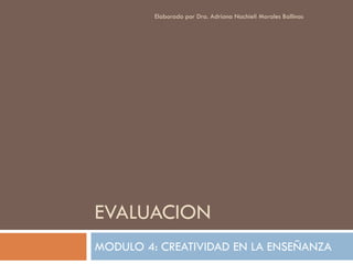 Elaborado por Dra. Adriana Nachieli Morales Ballinas




EVALUACION
MODULO 4: CREATIVIDAD EN LA ENSEÑANZA
 