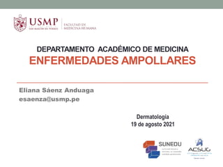 DEPARTAMENTO ACADÉMICO DE MEDICINA
ENFERMEDADES AMPOLLARES
Eliana Sáenz Anduaga
esaenza@usmp.pe
Dermatología
19 de agosto 2021
 