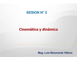 SESION N° 2
Mag. Luis Benavente Villena
Cinemática y dinámica
 