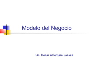 Modelo del Negocio



    Lic. César Alcántara Loayza
 