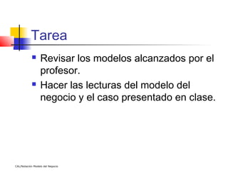 Tarea
                 Revisar los modelos alcanzados por el
                  profesor.
                 Hacer las lecturas del modelo del
                  negocio y el caso presentado en clase.




CAL/Notación Modelo del Negocio
 