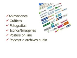 Animaciones
 Gráficos
 Fotografías
 Iconos/Imagenes
 Posters on line
 Podcast o archivos audio
 