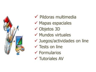  Pildoras multimedia
   Mapas espaciales
   Objetos 3D
   Mundos virtuales
   Juegos/actividades on line
   Tests on line
   Formularios
   Tutoriales AV
 