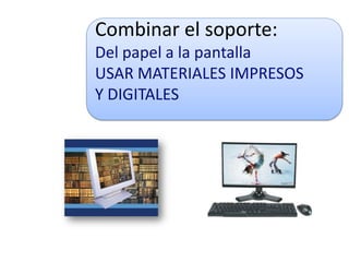 Combinar el soporte:
Del papel a la pantalla
USAR MATERIALES IMPRESOS
Y DIGITALES
 