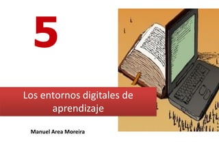 5
Los entornos digitales de
      aprendizaje

 Manuel Area Moreira
 