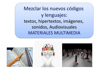 Mezclar los nuevos códigos
       y lenguajes:
textos, hipertextos, imágenes,
    sonidos, Audiovisuales
  MATERIALES MULTIMEDIA
 