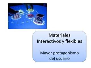 Materiales
Interactivos y flexibles

 Mayor protagonismo
    del usuario
 