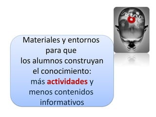 Materiales y entornos
        para que
los alumnos construyan
    el conocimiento:
   más actividades y
   menos contenidos
      informativos
 