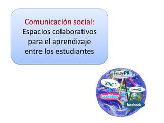 Comunicación social:
Espacios colaborativos
  para el aprendizaje
 entre los estudiantes
 
