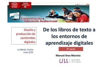 Diseño y       De los libros de texto a
producción de
   contenidos           los entornos de
     digitales
                     aprendizaje digitales
La Rábida, Huelva                2ª parte
      mayo 2012
                         Manuel Area Moreira
 