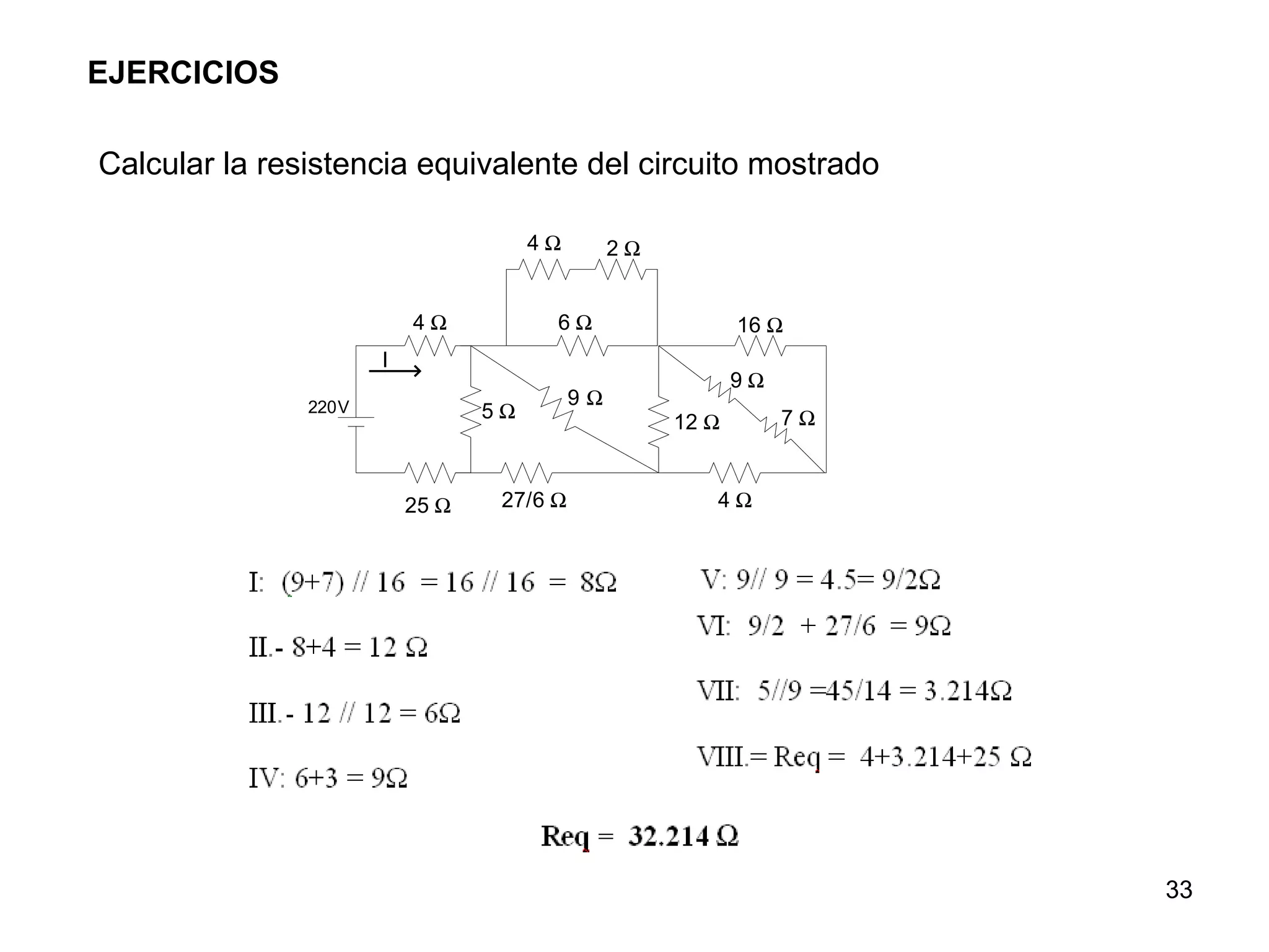 EJERCICIOS

Calcular la resistencia equivalente del circuito mostrado

                                      4Ω        2Ω


                          4Ω           6Ω                   16 Ω
                      I
                                                            9Ω
               220V                        9Ω
                                 5Ω                              7Ω
                                                     12 Ω


                          25 Ω    27/6 Ω                4Ω




                                                                      33
 