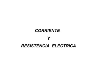 CORRIENTE
         Y
RESISTENCIA ELECTRICA
 