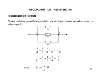 ASOCIACION       DE       RESISTENCIAS

Resistencias en Paralelo

Varias resistencias están en paralelo cuando tienen unidos los extremos en un
mismo punto.




                           1  1 1 1    1
                             = + + + +
                           R
                           T
                              R R R
                               1   2
                                       R3       n



                        1  1 1 1 13
                          = + + =
                        R  2 3 4 12
                           T




                               12 Ω
             ===>       R =                                              31
                               13
                           T
 