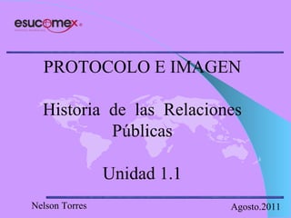 PROTOCOLO E IMAGEN Historia  de  las  Relaciones Públicas Unidad 1.1 Nelson Torres Agosto.2011 