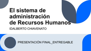 El sistema de
administración
de Recursos Humanos
IDALBERTO CHIAVENATO
PRESENTACIÓN FINAL_ENTREGABLE
 