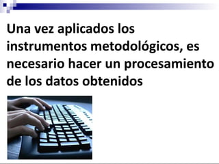 Una vez aplicados los
instrumentos metodológicos, es
necesario hacer un procesamiento
de los datos obtenidos
 