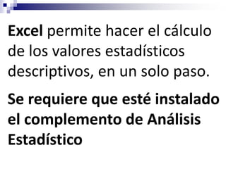 Excel permite hacer el cálculo
de los valores estadísticos
descriptivos, en un solo paso.
Se requiere que esté instalado
el complemento de Análisis
Estadístico
 