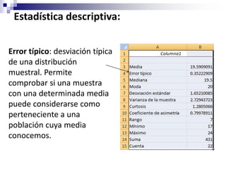 Estadística descriptiva:


Error típico: desviación típica
de una distribución
muestral. Permite
comprobar si una muestra
con una determinada media
puede considerarse como
perteneciente a una
población cuya media
conocemos.
 