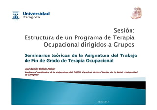 Seminarios teóricos de la Asignatura del TrabajoSeminarios teóricos de la Asignatura del Trabajo
de Fin de Grado de Terapia Ocupacional
José Ramón Bellido Mainar
Profesor-Coordinador de la Asignatura del TdGTO. Facultad de las Ciencias de la Salud. Universidad
de Zaragoza
28/12/2012
 