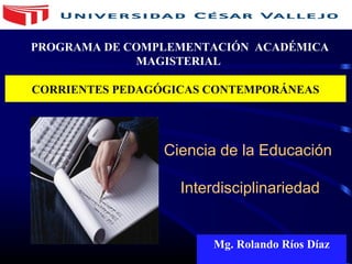 Ciencia de la Educación
Interdisciplinariedad
Mg. Rolando Ríos Díaz
CORRIENTES PEDAGÓGICAS CONTEMPORÁNEAS
PROGRAMA DE COMPLEMENTACIÓN ACADÉMICA
MAGISTERIAL
 