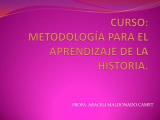 CURSO:  METODOLOGÍA PARA EL APRENDIZAJE DE LA HISTORIA. PROFA. ARACELI MALDONADO CAMET 