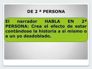 DE 2 ª PERSONA 
El narrador HABLA EN 2ª 
PERSONA: Crea el efecto de estar 
contándose la historia a sí mismo o 
a un yo desdoblado. 
 