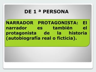 DE 1 ª PERSONA 
NARRADOR PROTAGONISTA: El 
narrador es también el 
protagonista de la historia 
(autobiografía real o ficticia). 
 