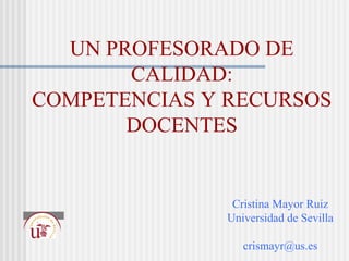 Cristina Mayor Ruiz
Universidad de Sevilla
crismayr@us.es
UN PROFESORADO DE
CALIDAD:
COMPETENCIAS Y RECURSOS
DOCENTES
 
