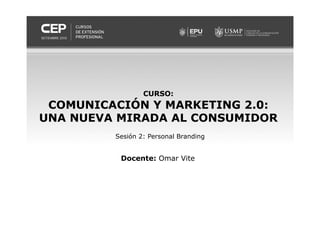 CURSO:
COMUNICACIÓN Y MARKETING 2.0:
UNA NUEVA MIRADA AL CONSUMIDOR
Docente: Omar Vite
Sesión 2: Personal Branding
 
