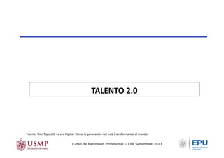 Fuente:	
  Don	
  Tapsco/.	
  La	
  era	
  Digital.	
  Cómo	
  la	
  generación	
  net	
  está	
  transformando	
  el	
  mundo.	
  
TALENTO	
  2.0	
  
Curso de Extensión Profesional – CEP Setiembre 2013
 