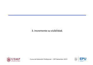3.	
  Incremente	
  su	
  visibilidad.	
  
Curso de Extensión Profesional – CEP Setiembre 2013
 
