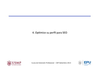 4.	
  OpTmice	
  su	
  perﬁl	
  para	
  SEO	
  
Curso de Extensión Profesional – CEP Setiembre 2013
 
