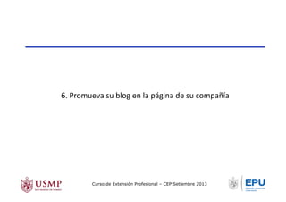 6.	
  Promueva	
  su	
  blog	
  en	
  la	
  página	
  de	
  su	
  compañía	
  
Curso de Extensión Profesional – CEP Setiembre 2013
 
