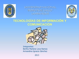 TECNOLOGÍAS DE INFORMACIÓN Y
COMUNICACIÓN
2013
Integrantes:
Bertha Marlene Leva Ramos
Armandina Ignacio Sànchez
 