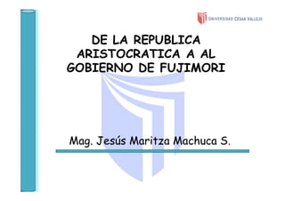 DE LA REPUBLICA
ARISTOCRATICA A AL
GOBIERNO DE FUJIMORI
Mag. Jesús Maritza Machuca S.
 