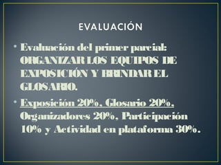 • Evaluación del primerparcial:
ORGANIZARLOS EQUIPOS DE
EXPOSICIÓN Y BRINDAREL
GLOSARIO.
• Exposición 20%, Glosario 20%,
Organizadores 20%, Participación
10% y Actividad en plataforma 30%.
 