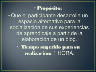 • Propósito:
• Que el participante desarrolle un
espacio alternativo para la
socialización de sus experiencias
de aprendizaje a partir de la
elaboración de un blog.
•  Tiempo sugerido para su
realización: 1 HORA.
 