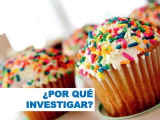 ¿POR QUÉ
INVESTIGAR?
 