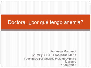 Vanessa Martinetti
R1 MFyC C.S. Prof Jesús Marín
Tutorizado por Susana Ruiz de Aguirre
Maneiro
18/09/2015
Doctora, ¿por qué tengo anemia?
 