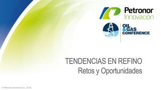 © Petronor Innovación S.L. 2018
TENDENCIAS EN REFINO
Retos y Oportunidades
 