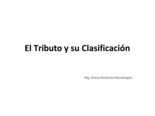 El Tributo y su Clasificación
Mg. Eliana Barturén Mondragón
 