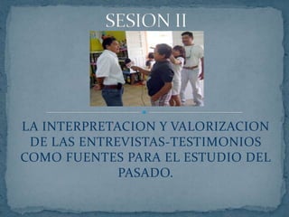 LA INTERPRETACION Y VALORIZACION DE LAS ENTREVISTAS-TESTIMONIOS COMO FUENTES PARA EL ESTUDIO DEL PASADO. SESION II 