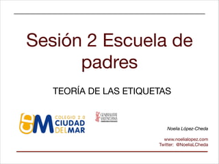Sesión 2 Escuela de
padres
TEORÍA DE LAS ETIQUETAS

Noelia López-Cheda

!

www.noelialopez.com

Twitter: @NoeliaLCheda

 
