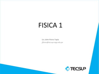 FISICA 1
 Lic:.John Flores Tapia
 jflores@tecsup-aqp.edu.pe
 