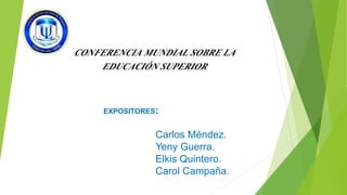 CONFERENCIA MUNDIAL SOBRE LA 
EDUCACIÓN SUPERIOR 
EXPOSITORES: 
Carlos Méndez. 
Yeny Guerra. 
Elkis Quintero. 
Carol Campaña. 
 